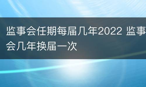 监事会任期每届几年2022 监事会几年换届一次