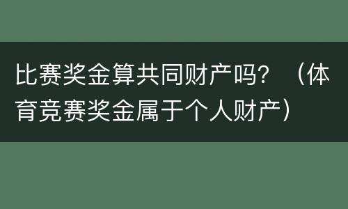 比赛奖金算共同财产吗？（体育竞赛奖金属于个人财产）
