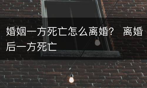婚姻一方死亡怎么离婚？ 离婚后一方死亡