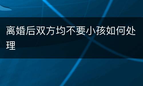 离婚后双方均不要小孩如何处理