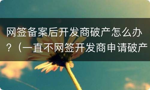 网签备案后开发商破产怎么办?（一直不网签开发商申请破产）
