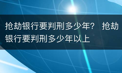 抢劫银行要判刑多少年？ 抢劫银行要判刑多少年以上