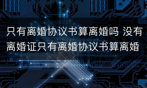 只有离婚协议书算离婚吗 没有离婚证只有离婚协议书算离婚吗