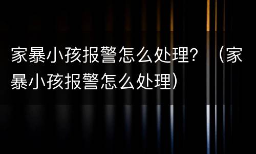 家暴小孩报警怎么处理？（家暴小孩报警怎么处理）