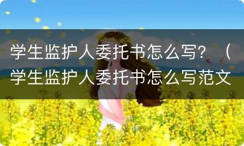 学生监护人委托书怎么写？（学生监护人委托书怎么写范文）