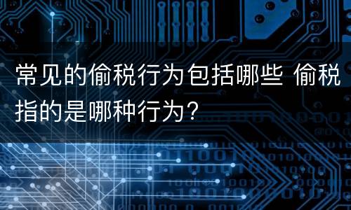常见的偷税行为包括哪些 偷税指的是哪种行为?