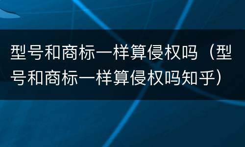 型号和商标一样算侵权吗（型号和商标一样算侵权吗知乎）