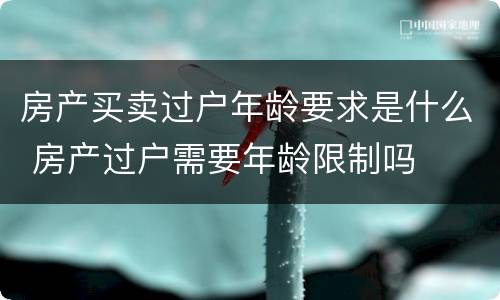 房产买卖过户年龄要求是什么 房产过户需要年龄限制吗