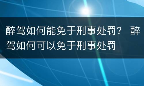 醉驾如何能免于刑事处罚？ 醉驾如何可以免于刑事处罚