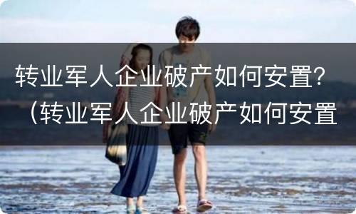 转业军人企业破产如何安置？（转业军人企业破产如何安置工作）