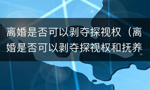 离婚是否可以剥夺探视权（离婚是否可以剥夺探视权和抚养权）