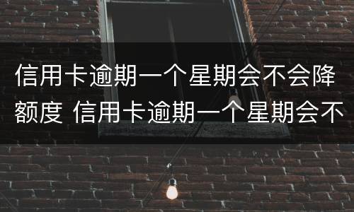 信用卡逾期一个星期会不会降额度 信用卡逾期一个星期会不会降额度呀