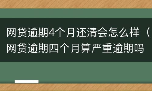 网贷逾期4个月还清会怎么样（网贷逾期四个月算严重逾期吗）