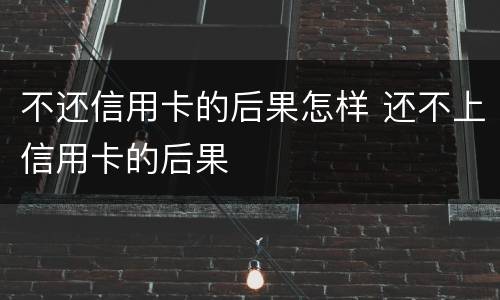 不还信用卡的后果怎样 还不上信用卡的后果