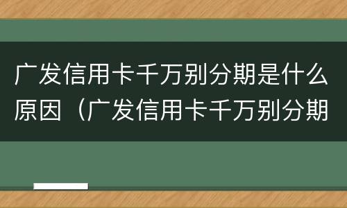 广发信用卡千万别分期是什么原因（广发信用卡千万别分期是什么原因呢）