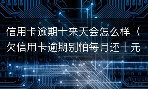 信用卡逾期十来天会怎么样（欠信用卡逾期别怕每月还十元）