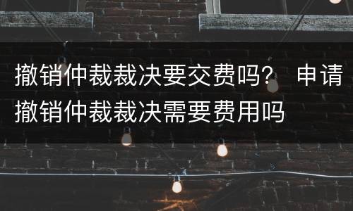 撤销仲裁裁决要交费吗？ 申请撤销仲裁裁决需要费用吗