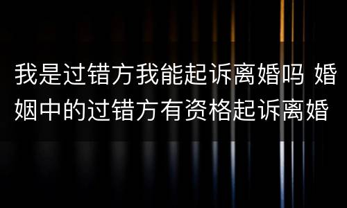 我是过错方我能起诉离婚吗 婚姻中的过错方有资格起诉离婚吗