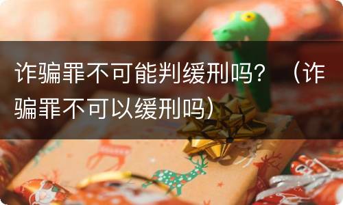 诈骗罪不可能判缓刑吗？（诈骗罪不可以缓刑吗）