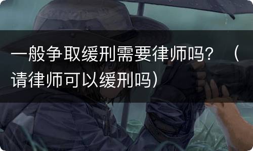 一般争取缓刑需要律师吗？（请律师可以缓刑吗）
