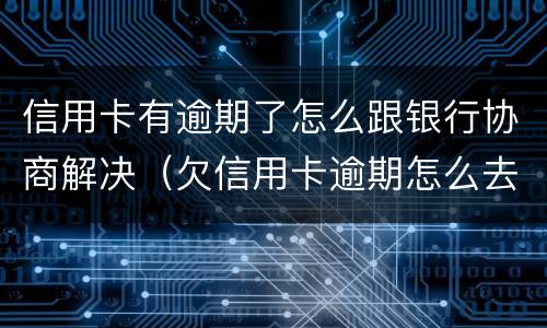 信用卡有逾期了怎么跟银行协商解决（欠信用卡逾期怎么去协商）