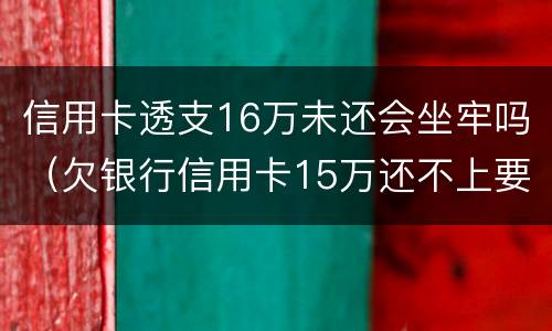 信用卡透支16万未还会坐牢吗（欠银行信用卡15万还不上要坐多牢）