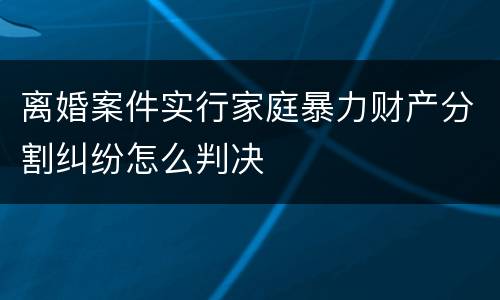 离婚案件实行家庭暴力财产分割纠纷怎么判决