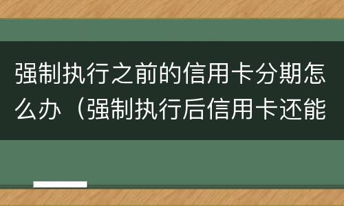 强制执行之前的信用卡分期怎么办（强制执行后信用卡还能用吗）