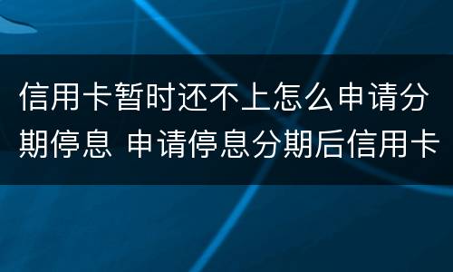 信用卡暂时还不上怎么申请分期停息 申请停息分期后信用卡还可以用吗
