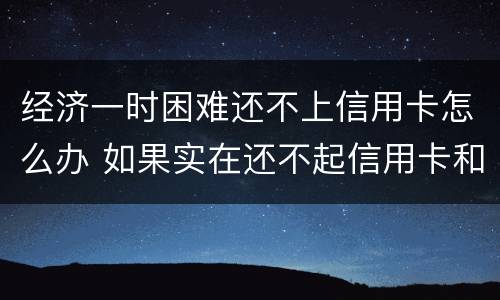 经济一时困难还不上信用卡怎么办 如果实在还不起信用卡和贷款怎么办