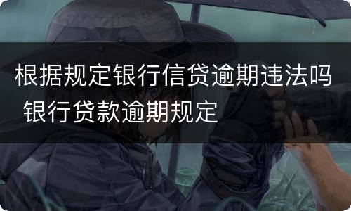 根据规定银行信贷逾期违法吗 银行贷款逾期规定
