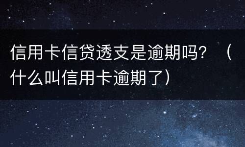 信用卡信贷透支是逾期吗？（什么叫信用卡逾期了）