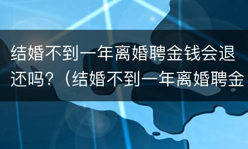 结婚不到一年离婚聘金钱会退还吗?（结婚不到一年离婚聘金钱会退还吗怎么办）