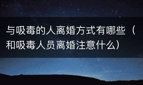 与吸毒的人离婚方式有哪些（和吸毒人员离婚注意什么）