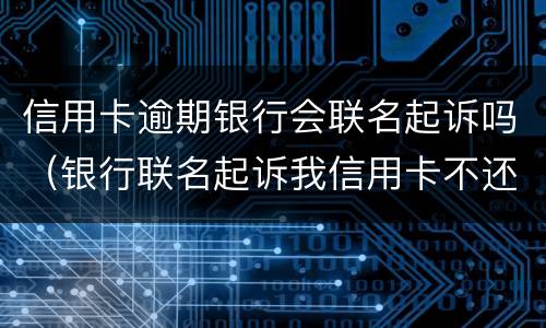 信用卡逾期银行会联名起诉吗（银行联名起诉我信用卡不还）