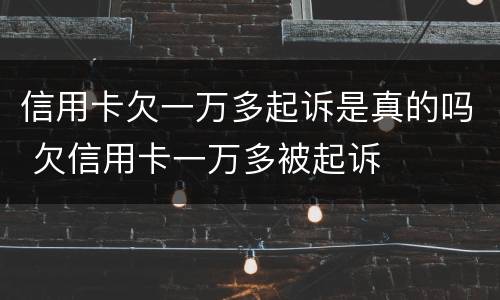 信用卡欠一万多起诉是真的吗 欠信用卡一万多被起诉