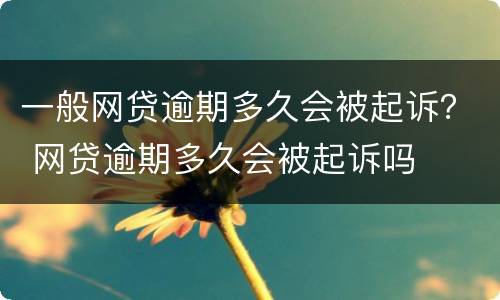 一般网贷逾期多久会被起诉？ 网贷逾期多久会被起诉吗