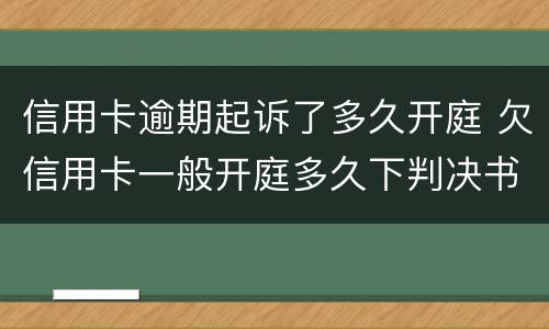 信用卡逾期起诉了多久开庭 欠信用卡一般开庭多久下判决书