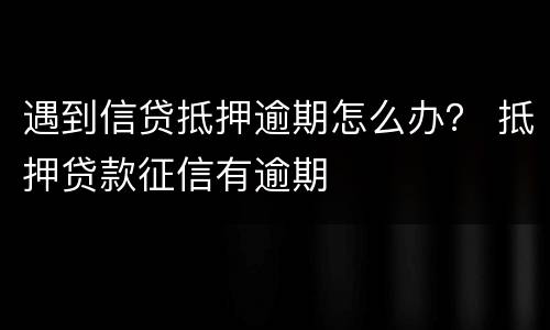 遇到信贷抵押逾期怎么办？ 抵押贷款征信有逾期