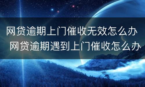 网贷逾期上门催收无效怎么办 网贷逾期遇到上门催收怎么办