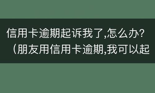 信用卡逾期起诉我了,怎么办？（朋友用信用卡逾期,我可以起诉吗）