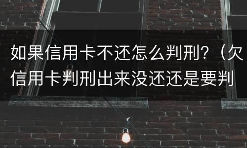 如果信用卡不还怎么判刑?（欠信用卡判刑出来没还还是要判刑吗）