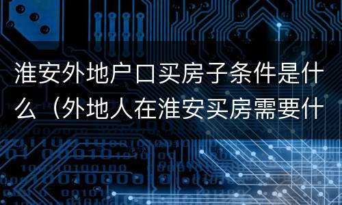 淮安外地户口买房子条件是什么（外地人在淮安买房需要什么条件）