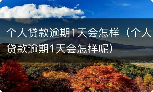 个人贷款逾期1天会怎样（个人贷款逾期1天会怎样呢）