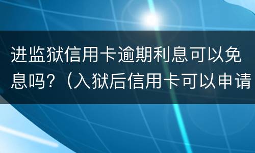 进监狱信用卡逾期利息可以免息吗?（入狱后信用卡可以申请免息吗）