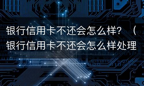 银行信用卡不还会怎么样？（银行信用卡不还会怎么样处理）