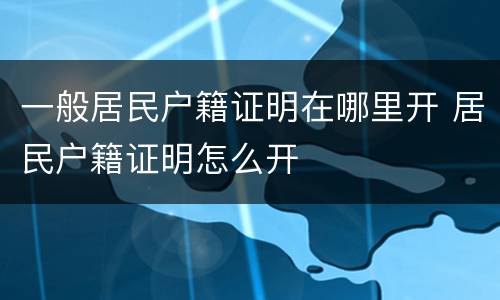 一般居民户籍证明在哪里开 居民户籍证明怎么开