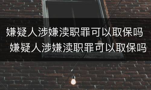 嫌疑人涉嫌渎职罪可以取保吗 嫌疑人涉嫌渎职罪可以取保吗知乎