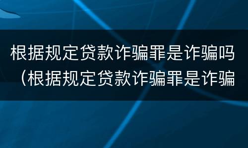 根据规定贷款诈骗罪是诈骗吗（根据规定贷款诈骗罪是诈骗吗判几年）