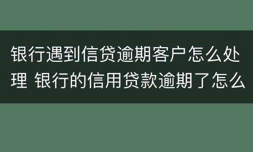 银行遇到信贷逾期客户怎么处理 银行的信用贷款逾期了怎么办
